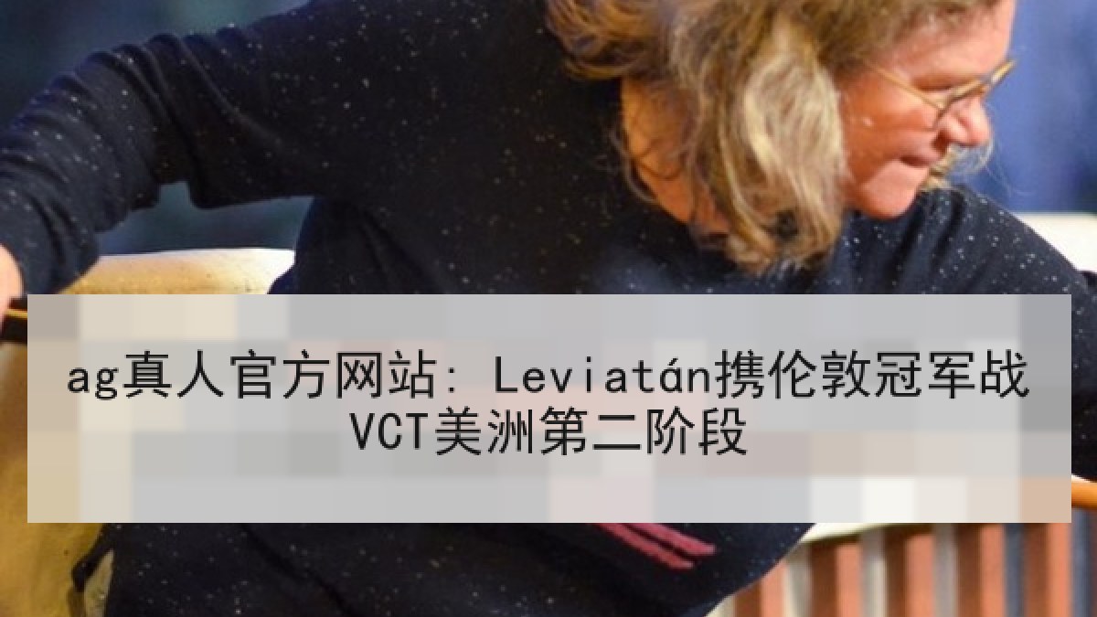 ag真人官方网站: Leviatán携伦敦冠军战VCT美洲第二阶段