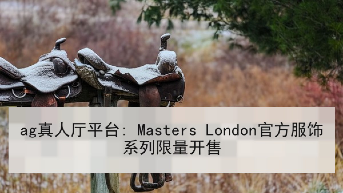 ag真人厅平台: Masters London官方服饰系列限量开售