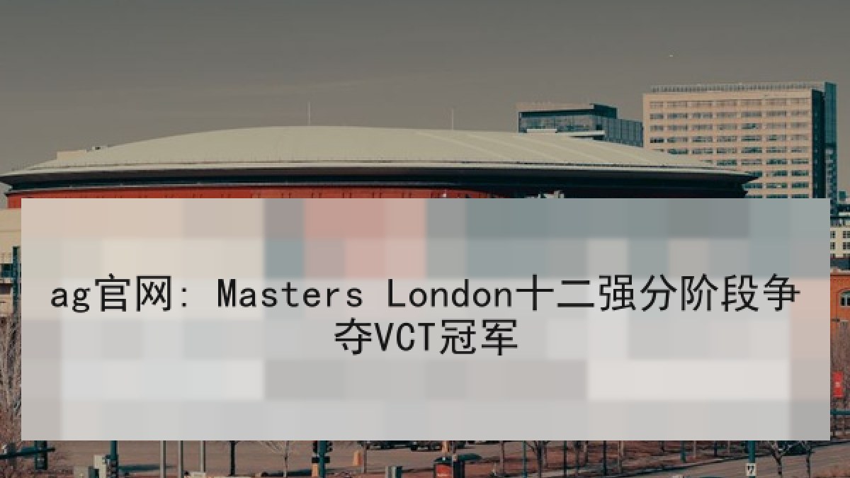 ag官网: Masters London十二强分阶段争夺VCT冠军