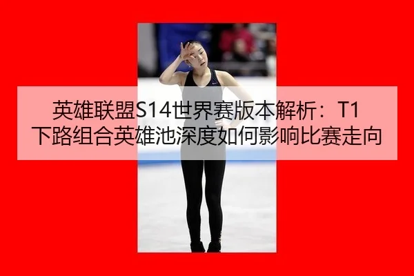 英雄联盟S14世界赛版本解析：T1下路组合英雄池深度如何影响比赛走向