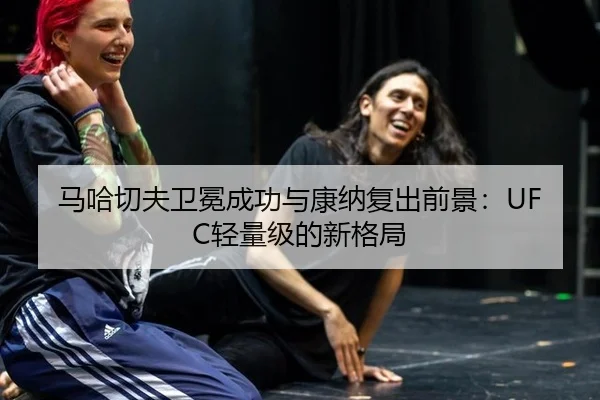 马哈切夫卫冕成功与康纳复出前景：UFC轻量级的新格局