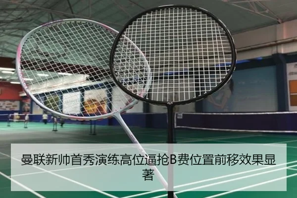曼联新帅首秀演练高位逼抢B费位置前移效果显著