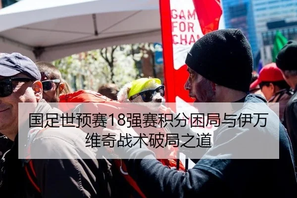 国足世预赛18强赛积分困局与伊万维奇战术破局之道