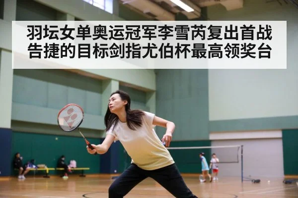 羽坛女单奥运冠军李雪芮复出首战告捷的目标剑指尤伯杯最高领奖台