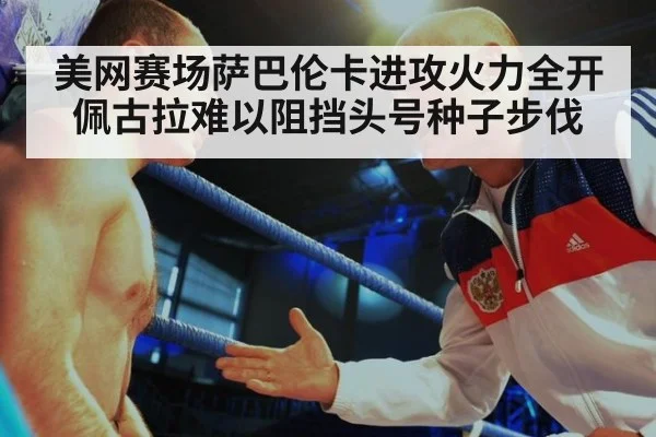 美网赛场萨巴伦卡进攻火力全开佩古拉难以阻挡头号种子步伐