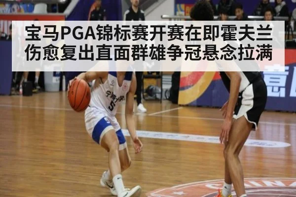 宝马PGA锦标赛开赛在即霍夫兰伤愈复出直面群雄争冠悬念拉满