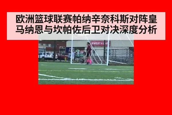 欧洲篮球联赛帕纳辛奈科斯对阵皇马纳恩与坎帕佐后卫对决深度分析