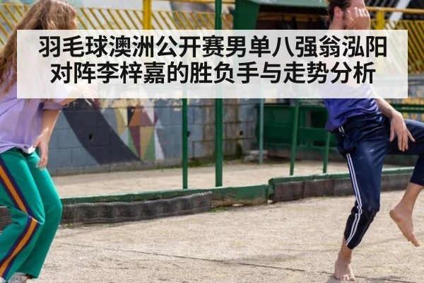 羽毛球澳洲公开赛男单八强翁泓阳对阵李梓嘉的胜负手与走势分析